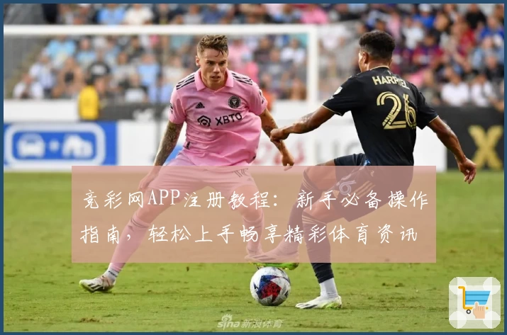 竞彩网APP注册教程：新手必备操作指南，轻松上手畅享精彩体育资讯