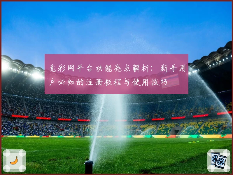 竞彩网平台功能亮点解析:新手用户必知的注册教程与使用技巧