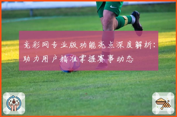竞彩网专业版功能亮点深度解析：助力用户精准掌握赛事动态