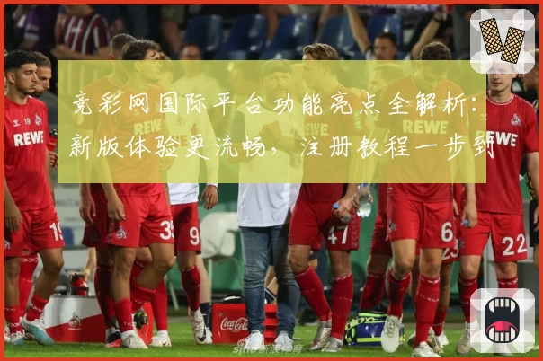 竞彩网国际平台功能亮点全解析：新版体验更流畅，注册教程一步到位