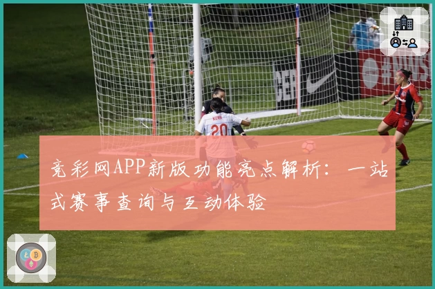 竞彩网APP新版功能亮点解析：一站式赛事查询与互动体验