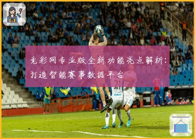 竞彩网专业版全新功能亮点解析：打造智能赛事数据平台