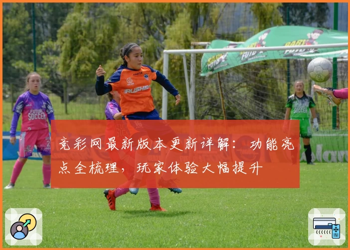 竞彩网最新版本更新详解:功能亮点全梳理,玩家体验大幅提升