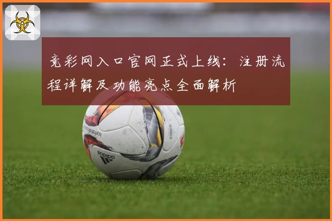 竞彩网入口官网正式上线：注册流程详解及功能亮点全面解析