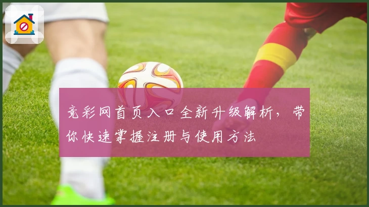 竞彩网首页入口全新升级解析，带你快速掌握注册与使用方法