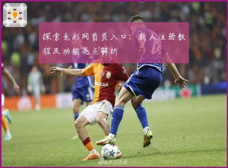 探索竞彩网首页入口：新人注册教程及功能亮点解析