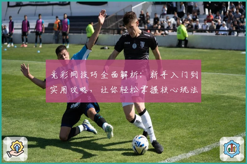 竞彩网技巧全面解析：新手入门到实用攻略，让你轻松掌握核心玩法
