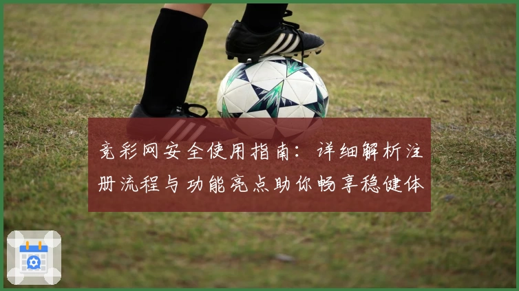 竞彩网安全使用指南：详细解析注册流程与功能亮点助你畅享稳健体验