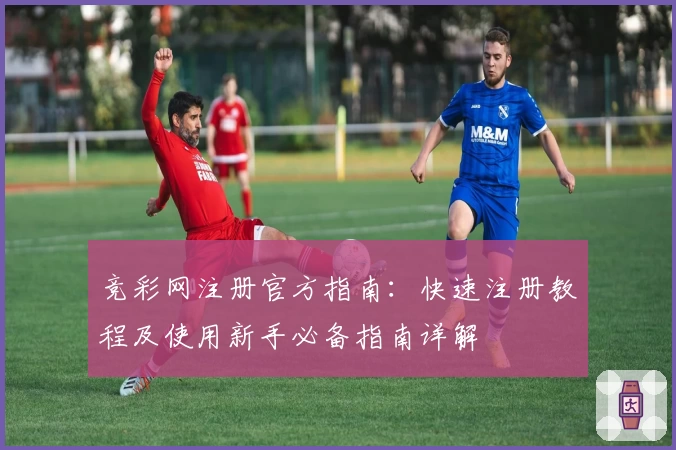 竞彩网注册官方指南：快速注册教程及使用新手必备指南详解