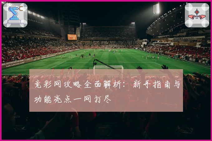 竞彩网攻略全面解析：新手指南与功能亮点一网打尽