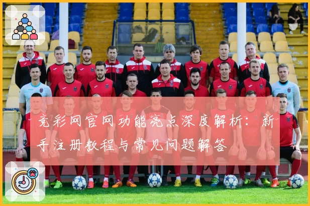 竞彩网官网功能亮点深度解析：新手注册教程与常见问题解答