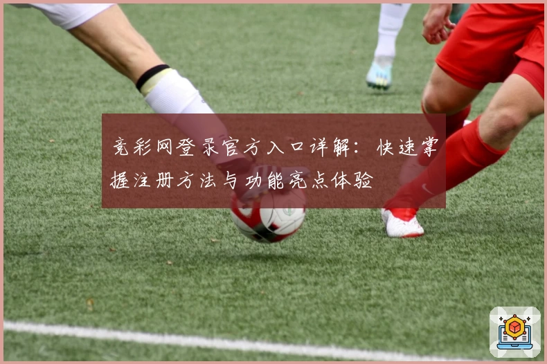 竞彩网登录官方入口详解：快速掌握注册方法与功能亮点体验