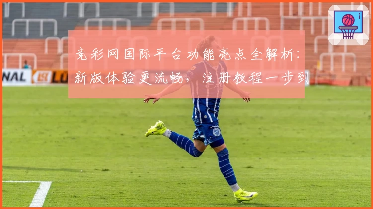 竞彩网国际平台功能亮点全解析：新版体验更流畅，注册教程一步到位